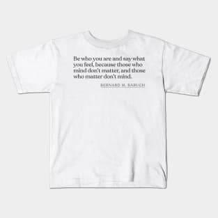 Bernard M. Baruch - Be who you are and say what you feel, because those who mind don't matter, and those who matter don't mind. Kids T-Shirt